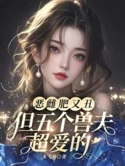 恶雌肥又丑?众兽夫都争着洗兽裙 笔趣阁